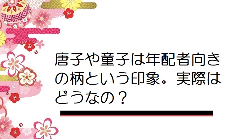 唐子や童子は年配者向きの柄という印象。実際はどうなの？