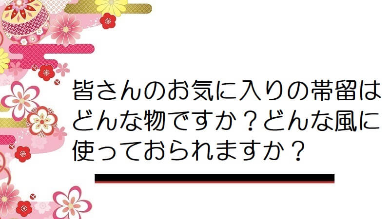 皆さんのお気に入りの帯留はどんな物ですか？どんな風に使っておられますか？